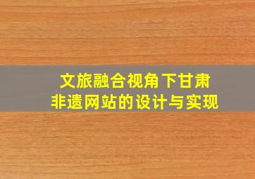 文旅融合视角下甘肃非遗网站的设计与实现