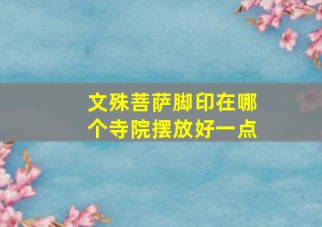 文殊菩萨脚印在哪个寺院摆放好一点