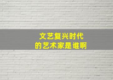 文艺复兴时代的艺术家是谁啊