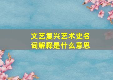 文艺复兴艺术史名词解释是什么意思