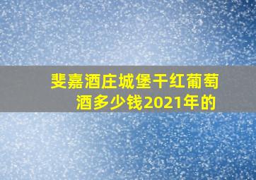 斐嘉酒庄城堡干红葡萄酒多少钱2021年的