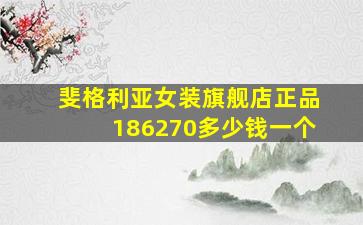 斐格利亚女装旗舰店正品186270多少钱一个