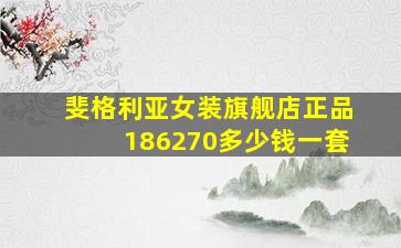 斐格利亚女装旗舰店正品186270多少钱一套