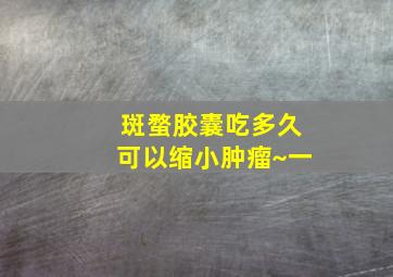 斑蝥胶囊吃多久可以缩小肿瘤~一