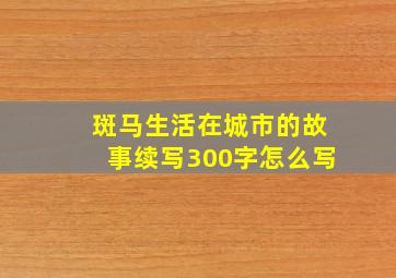 斑马生活在城市的故事续写300字怎么写