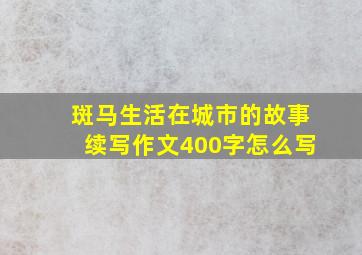 斑马生活在城市的故事续写作文400字怎么写