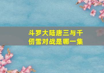 斗罗大陆唐三与千仞雪对战是哪一集