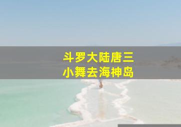 斗罗大陆唐三小舞去海神岛