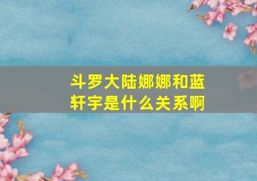 斗罗大陆娜娜和蓝轩宇是什么关系啊