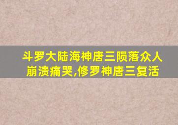 斗罗大陆海神唐三陨落众人崩溃痛哭,修罗神唐三复活