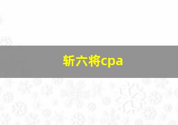 斩六将cpa