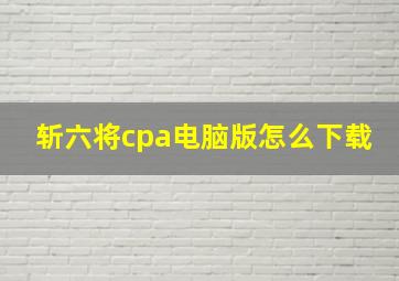 斩六将cpa电脑版怎么下载