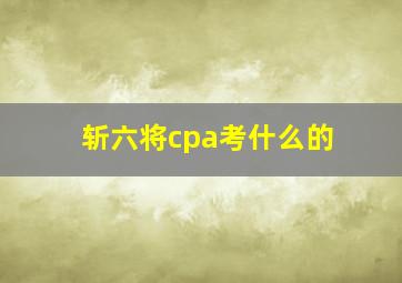 斩六将cpa考什么的