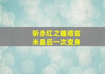 斩赤红之瞳塔兹米最后一次变身