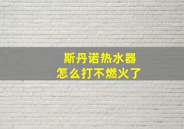 斯丹诺热水器怎么打不燃火了