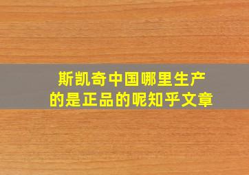 斯凯奇中国哪里生产的是正品的呢知乎文章