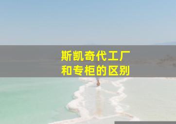 斯凯奇代工厂和专柜的区别