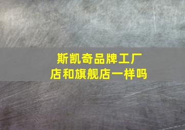 斯凯奇品牌工厂店和旗舰店一样吗