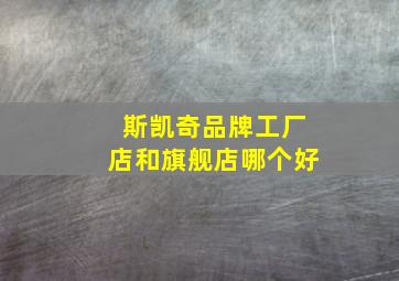 斯凯奇品牌工厂店和旗舰店哪个好