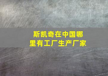 斯凯奇在中国哪里有工厂生产厂家