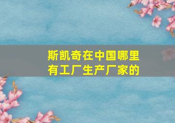 斯凯奇在中国哪里有工厂生产厂家的