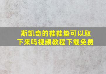 斯凯奇的鞋鞋垫可以取下来吗视频教程下载免费