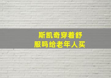 斯凯奇穿着舒服吗给老年人买