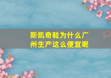 斯凯奇鞋为什么广州生产这么便宜呢