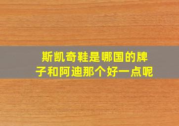 斯凯奇鞋是哪国的牌子和阿迪那个好一点呢