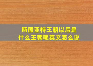 斯图亚特王朝以后是什么王朝呢英文怎么说