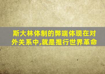 斯大林体制的弊端体现在对外关系中,就是推行世界革命