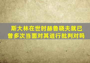 斯大林在世时赫鲁晓夫就已曾多次当面对其进行批判对吗