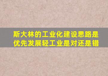 斯大林的工业化建设思路是优先发展轻工业是对还是错