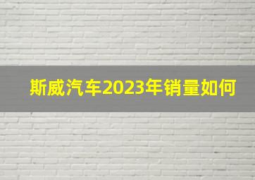 斯威汽车2023年销量如何