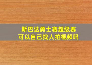 斯巴达勇士赛超级赛可以自己找人拍视频吗