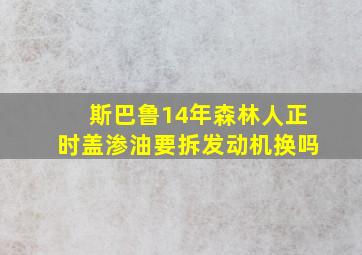 斯巴鲁14年森林人正时盖渗油要拆发动机换吗