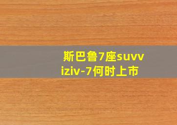 斯巴鲁7座suvviziv-7何时上市