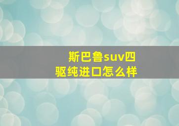 斯巴鲁suv四驱纯进口怎么样