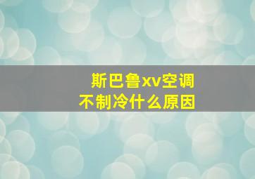 斯巴鲁xv空调不制冷什么原因