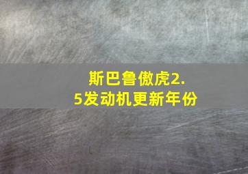 斯巴鲁傲虎2.5发动机更新年份