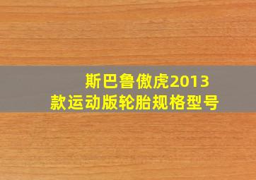 斯巴鲁傲虎2013款运动版轮胎规格型号