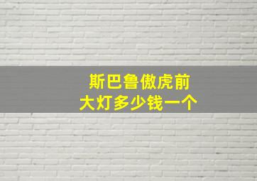 斯巴鲁傲虎前大灯多少钱一个