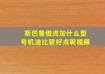 斯巴鲁傲虎加什么型号机油比较好点呢视频