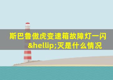 斯巴鲁傲虎变速箱故障灯一闪…灭是什么情况