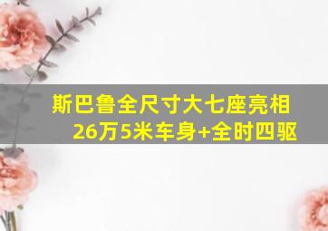 斯巴鲁全尺寸大七座亮相26万5米车身+全时四驱