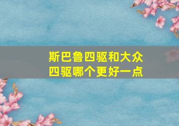 斯巴鲁四驱和大众四驱哪个更好一点