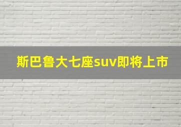 斯巴鲁大七座suv即将上市