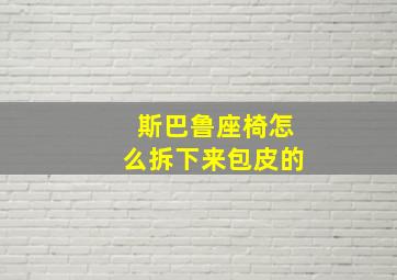 斯巴鲁座椅怎么拆下来包皮的