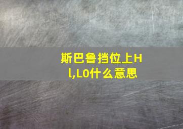 斯巴鲁挡位上Hl,L0什么意思