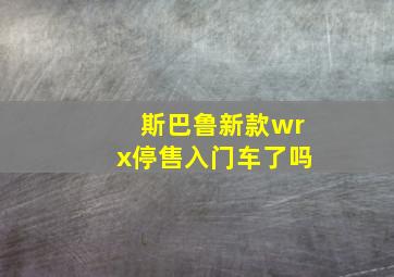 斯巴鲁新款wrx停售入门车了吗